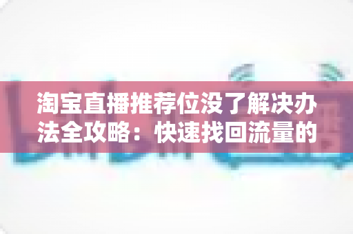 淘宝直播推荐位没了解决办法全攻略：快速找回流量的实战指南