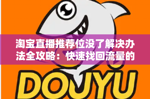 淘宝直播推荐位没了解决办法全攻略：快速找回流量的实战指南