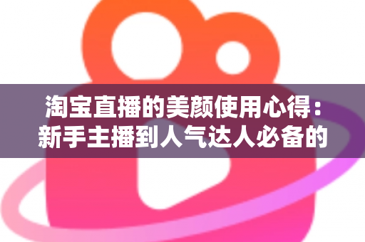 淘宝直播的美颜使用心得:新手主播到人气达人必备的颜值管理实战指南 淘宝直播的美颜使用心得:新手主播到人气达人必备的颜值管理实战指南