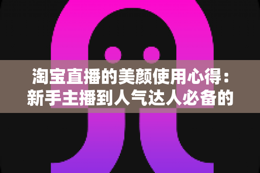 淘宝直播的美颜使用心得:新手主播到人气达人必备的颜值管理实战指南 淘宝直播的美颜使用心得:新手主播到人气达人必备的颜值管理实战指南