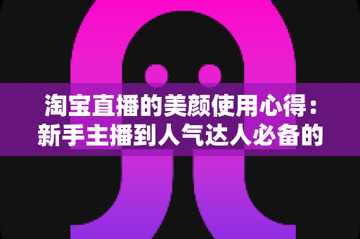 淘宝直播的美颜使用心得:新手主播到人气达人必备的颜值管理实战指南 淘宝直播的美颜使用心得:新手主播到人气达人必备的颜值管理实战指南