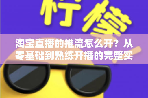 淘宝直播的推流怎么开?从零基础到熟练开播的完整实操指南 淘宝直播的推流怎么开?从零基础到熟练开播的完整实操指南
