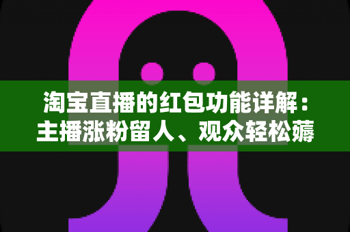 淘宝直播的红包功能详解:主播涨粉留人、观众轻松薅羊毛的全攻略 淘宝直播的红包功能详解:主播涨粉留人、观众轻松薅羊毛的全攻略