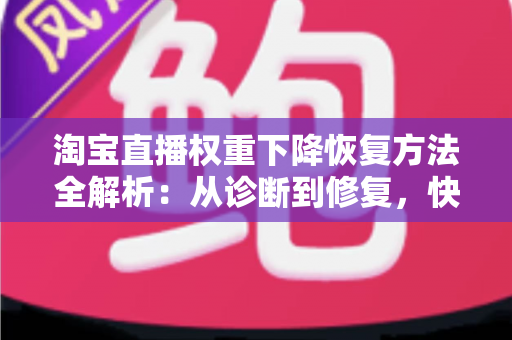 淘宝直播权重下降恢复方法全解析:从诊断到修复,快速找回直播间流量 淘宝直播权重下降恢复方法全解析:从诊断到修复,快速找回直播间流量