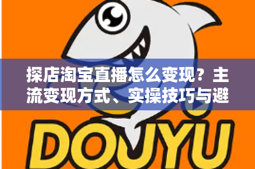 探店淘宝直播怎么变现?主流变现方式、实操技巧与避坑指南全解析 探店淘宝直播怎么变现?主流变现方式、实操技巧与避坑指南全解析
