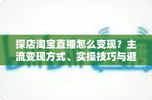 探店淘宝直播怎么变现?主流变现方式、实操技巧与避坑指南全解析 探店淘宝直播怎么变现?主流变现方式、实操技巧与避坑指南全解析