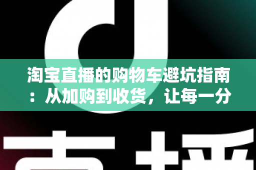 淘宝直播的购物车避坑指南：从加购到收货，让每一分钱都花得明明白白