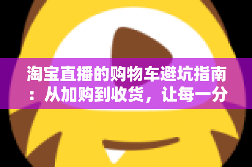 淘宝直播的购物车避坑指南：从加购到收货，让每一分钱都花得明明白白