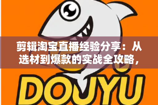 剪辑淘宝直播经验分享:从选材到爆款的实战全攻略,帮你把直播变成流量金矿 剪辑淘宝直播经验分享:从选材到爆款的实战全攻略,帮你把直播变成流量金矿