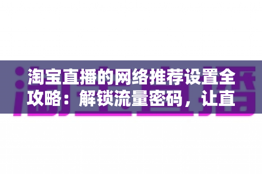 淘宝直播的网络推荐设置全攻略:解锁流量密码,让直播间人气倍增 淘宝直播的网络推荐设置全攻略:解锁流量密码,让直播间人气倍增