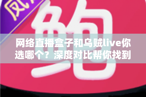 网络直播盒子和乌贼live你选哪个?深度对比帮你找到最适合的观赛追剧方案 网络直播盒子和乌贼live你选哪个?深度对比帮你找到最适合的观赛追剧方案
