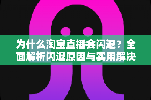 为什么淘宝直播会闪退？全面解析闪退原因与实用解决方案大全
