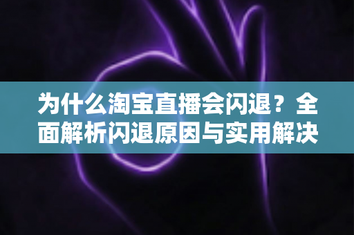 为什么淘宝直播会闪退？全面解析闪退原因与实用解决方案大全
