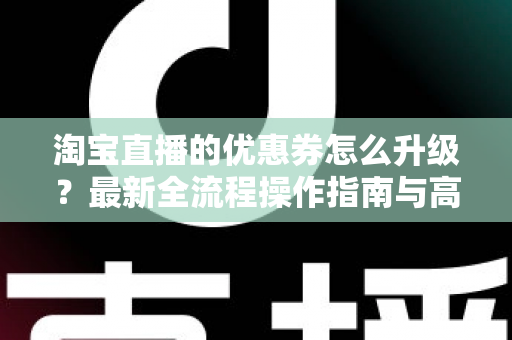 淘宝直播的优惠券怎么升级?最新全流程操作指南与高转化运营技巧一网打尽 淘宝直播的优惠券怎么升级?最新全流程操作指南与高转化运营技巧一网打尽