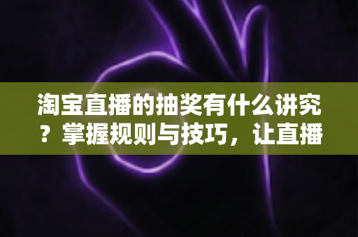 淘宝直播的抽奖有什么讲究?掌握规则与技巧,让直播间人气订单双丰收 淘宝直播的抽奖有什么讲究?掌握规则与技巧,让直播间人气订单双丰收