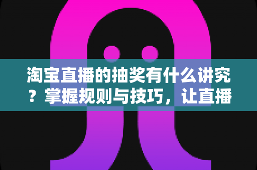 淘宝直播的抽奖有什么讲究?掌握规则与技巧,让直播间人气订单双丰收 淘宝直播的抽奖有什么讲究?掌握规则与技巧,让直播间人气订单双丰收