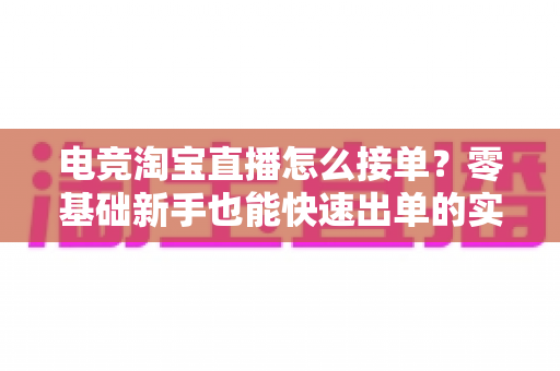 电竞淘宝直播怎么接单?零基础新手也能快速出单的实战全攻略 电竞淘宝直播怎么接单?零基础新手也能快速出单的实战全攻略
