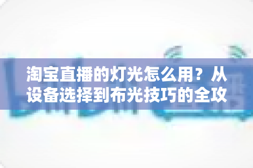 淘宝直播的灯光怎么用?从设备选择到布光技巧的全攻略,助你打造高质感、高转化的带货直播间 淘宝直播的灯光怎么用?从设备选择到布光技巧的全攻略,助你打造高质感、高转化的带货直播间