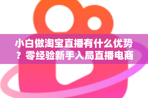 小白做淘宝直播有什么优势？零经验新手入局直播电商的红利与突围指南