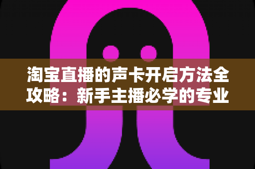 淘宝直播的声卡开启方法全攻略:新手主播必学的专业音效设置完整指南 淘宝直播的声卡开启方法全攻略:新手主播必学的专业音效设置完整指南
