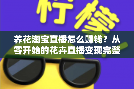 养花淘宝直播怎么赚钱?从零开始的花卉直播变现完整指南 养花淘宝直播怎么赚钱?从零开始的花卉直播变现完整指南