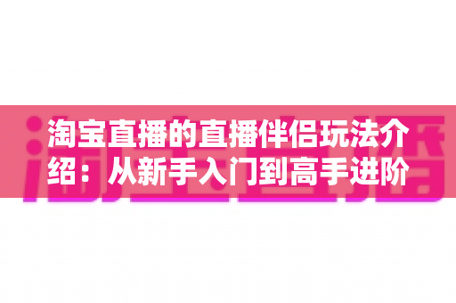 淘宝直播的直播伴侣玩法介绍:从新手入门到高手进阶的全面实战指南 淘宝直播的直播伴侣玩法介绍:从新手入门到高手进阶的全面实战指南