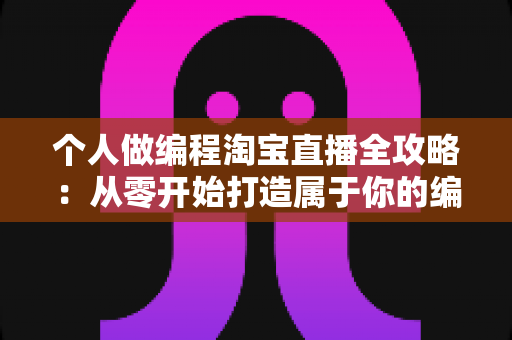 个人做编程淘宝直播全攻略:从零开始打造属于你的编程知识变现之路 个人做编程淘宝直播全攻略:从零开始打造属于你的编程知识变现之路