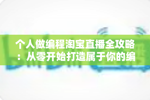 个人做编程淘宝直播全攻略:从零开始打造属于你的编程知识变现之路 个人做编程淘宝直播全攻略:从零开始打造属于你的编程知识变现之路