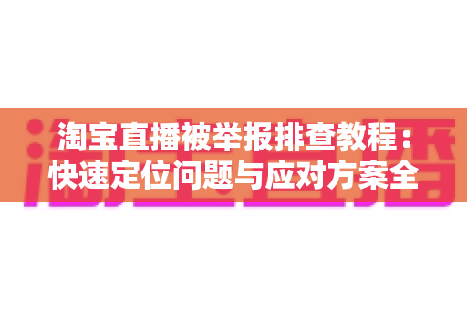 淘宝直播被举报排查教程:快速定位问题与应对方案全解析 淘宝直播被举报排查教程:快速定位问题与应对方案全解析
