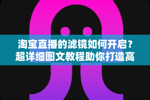 淘宝直播的滤镜如何开启?超详细图文教程助你打造高颜值直播间 淘宝直播的滤镜如何开启?超详细图文教程助你打造高颜值直播间