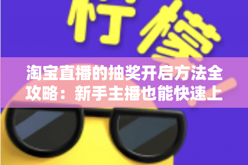 淘宝直播的抽奖开启方法全攻略:新手主播也能快速上手的高转化互动指南 淘宝直播的抽奖开启方法全攻略:新手主播也能快速上手的高转化互动指南