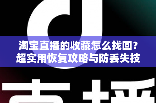 淘宝直播的收藏怎么找回？超实用恢复攻略与防丢失技巧全解析