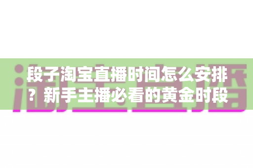 段子淘宝直播时间怎么安排？新手主播必看的黄金时段规划与流量增长全攻略