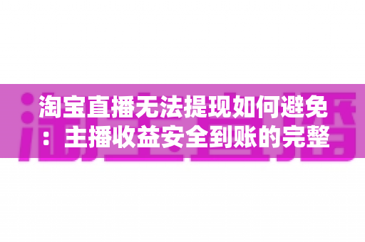 淘宝直播无法提现如何避免:主播收益安全到账的完整攻略与避坑指南 淘宝直播无法提现如何避免:主播收益安全到账的完整攻略与避坑指南