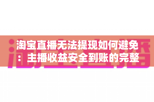 淘宝直播无法提现如何避免：主播收益安全到账的完整攻略与避坑指南