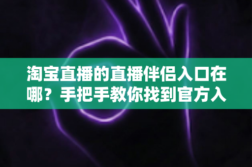 淘宝直播的直播伴侣入口在哪?手把手教你找到官方入口并快速开播 淘宝直播的直播伴侣入口在哪?手把手教你找到官方入口并快速开播