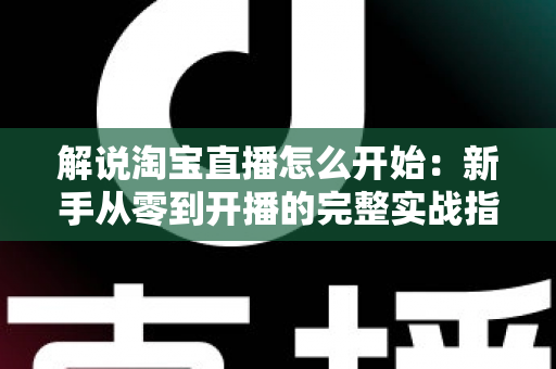 解说淘宝直播怎么开始:新手从零到开播的完整实战指南 解说淘宝直播怎么开始:新手从零到开播的完整实战指南