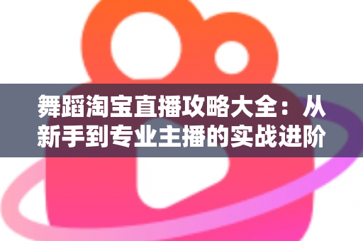 舞蹈淘宝直播攻略大全:从新手到专业主播的实战进阶指南 舞蹈淘宝直播攻略大全:从新手到专业主播的实战进阶指南