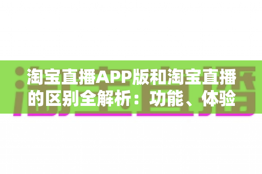 淘宝直播APP版和淘宝直播的区别全解析:功能、体验与使用场景深度对比指南 淘宝直播APP版和淘宝直播的区别全解析:功能、体验与使用场景深度对比指南