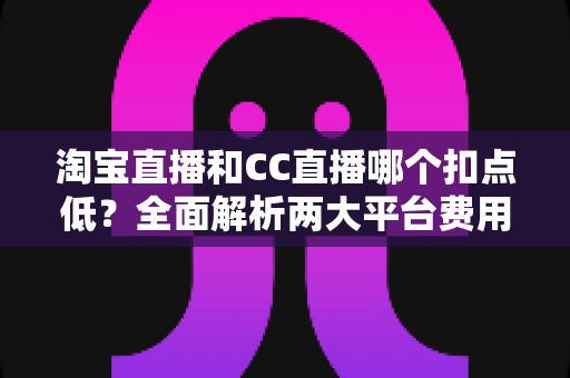 淘宝直播和CC直播哪个扣点低?全面解析两大平台费用结构,帮你选出最省钱的直播阵地 淘宝直播和CC直播哪个扣点低?全面解析两大平台费用结构,帮你选出最省钱的直播阵地