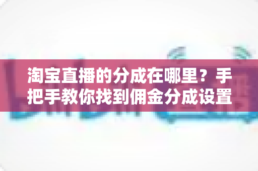 淘宝直播的分成在哪里？手把手教你找到佣金分成设置入口与结算规则全解析