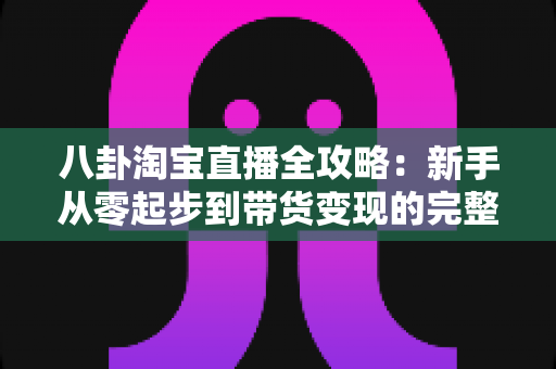 八卦淘宝直播全攻略:新手从零起步到带货变现的完整实战指南 八卦淘宝直播全攻略:新手从零起步到带货变现的完整实战指南