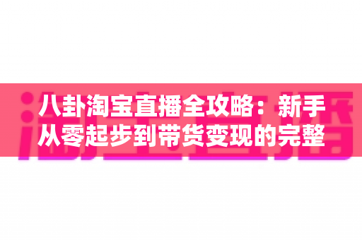 八卦淘宝直播全攻略:新手从零起步到带货变现的完整实战指南 八卦淘宝直播全攻略:新手从零起步到带货变现的完整实战指南