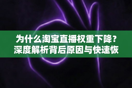 为什么淘宝直播权重下降?深度解析背后原因与快速恢复流量的实战指南 为什么淘宝直播权重下降?深度解析背后原因与快速恢复流量的实战指南
