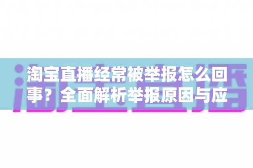 淘宝直播经常被举报怎么回事?全面解析举报原因与应对策略,助你直播带货之路更顺畅 淘宝直播经常被举报怎么回事?全面解析举报原因与应对策略,助你直播带货之路更顺畅