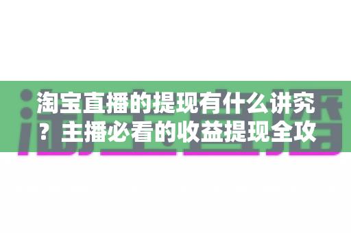 淘宝直播的提现有什么讲究?主播必看的收益提现全攻略与避坑指南 淘宝直播的提现有什么讲究?主播必看的收益提现全攻略与避坑指南