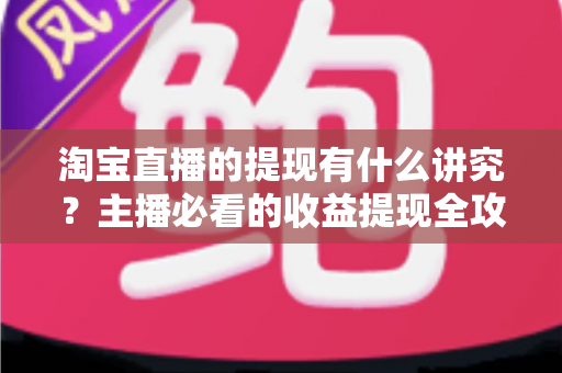 淘宝直播的提现有什么讲究？主播必看的收益提现全攻略与避坑指南