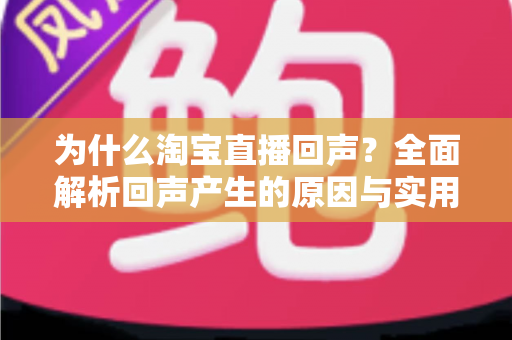 为什么淘宝直播回声?全面解析回声产生的原因与实用解决技巧,让你的直播体验更清晰 为什么淘宝直播回声?全面解析回声产生的原因与实用解决技巧,让你的直播体验更清晰