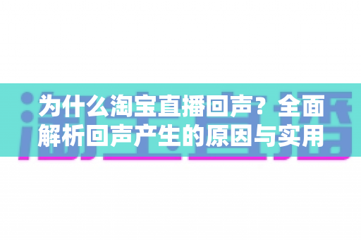 为什么淘宝直播回声?全面解析回声产生的原因与实用解决技巧,让你的直播体验更清晰 为什么淘宝直播回声?全面解析回声产生的原因与实用解决技巧,让你的直播体验更清晰