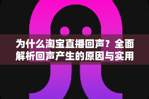 为什么淘宝直播回声?全面解析回声产生的原因与实用解决技巧,让你的直播体验更清晰 为什么淘宝直播回声?全面解析回声产生的原因与实用解决技巧,让你的直播体验更清晰